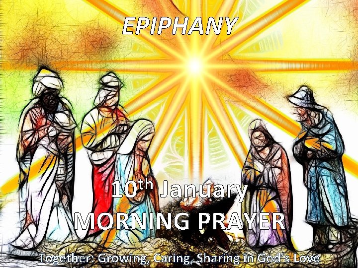 EPIPHANY th 10 January MORNING PRAYER Together: Growing, Caring, Sharing in God’s Love 