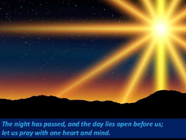 The night has passed, and the day lies open before us; let us pray