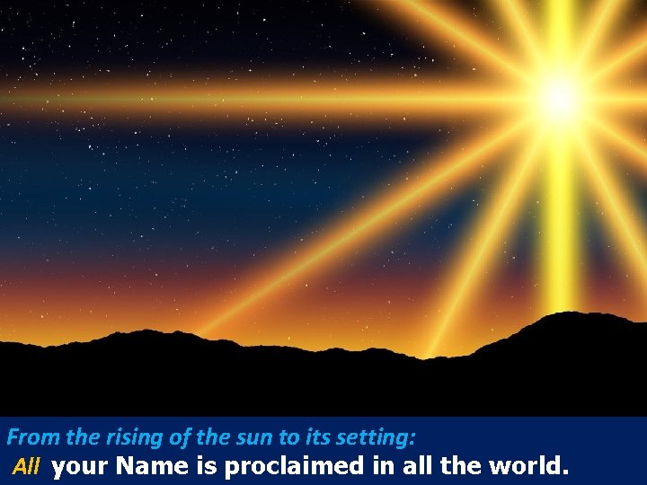 From the rising of the sun to its setting: All your Name is proclaimed