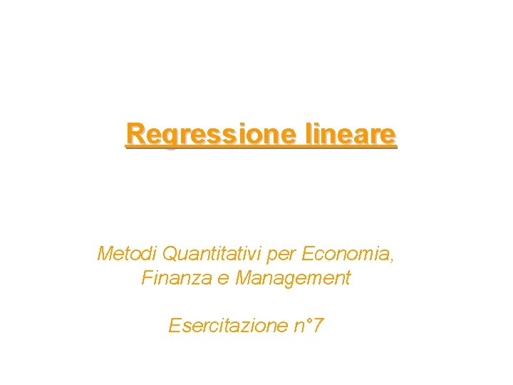 Regressione lineare Metodi Quantitativi per Economia, Finanza e Management Esercitazione n° 7 