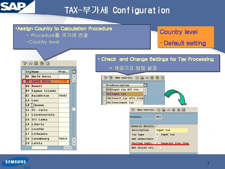 TAX-부가세 Configuration • Assign Country to Calculation Procedure – Procedure를 국가에 연결 –Country level