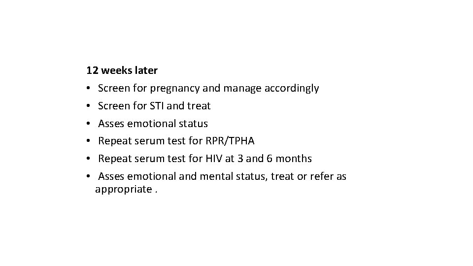 12 weeks later • Screen for pregnancy and manage accordingly • Screen for STI