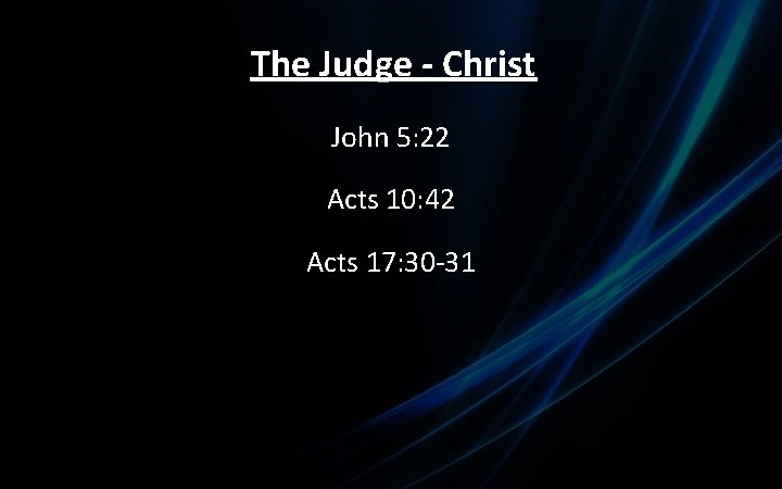 The Judge - Christ John 5: 22 Acts 10: 42 Acts 17: 30 -31