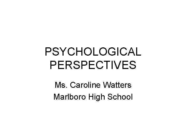 PSYCHOLOGICAL PERSPECTIVES Ms. Caroline Watters Marlboro High School 