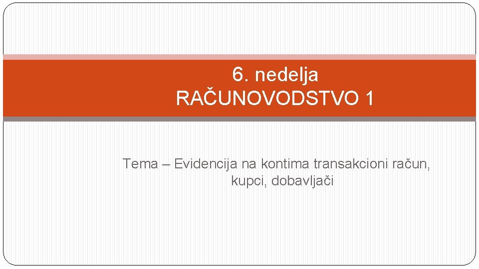 6. nedelja RAČUNOVODSTVO 1 Tema – Evidencija na kontima transakcioni račun, kupci, dobavljači 