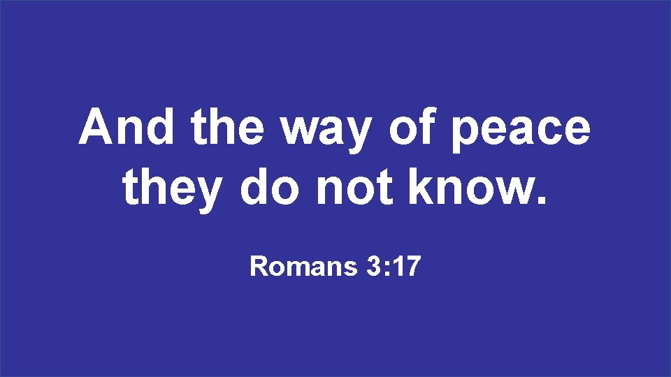 And the way of peace they do not know. Romans 3: 17 