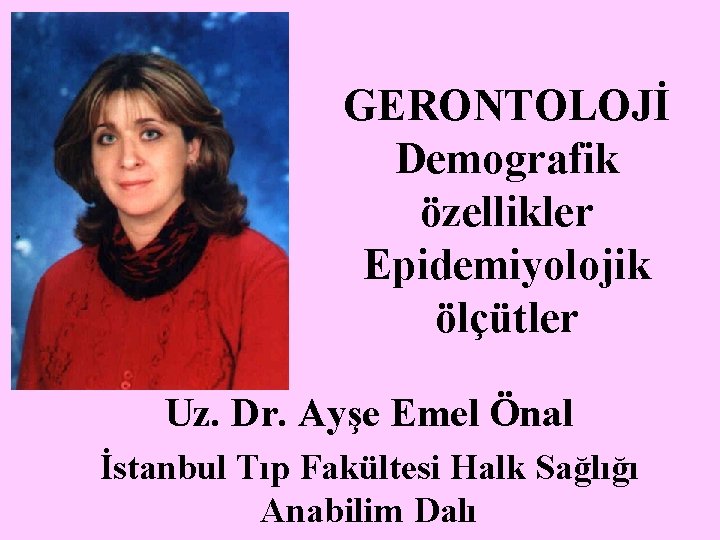 GERONTOLOJİ Demografik özellikler Epidemiyolojik ölçütler Uz. Dr. Ayşe Emel Önal İstanbul Tıp Fakültesi Halk