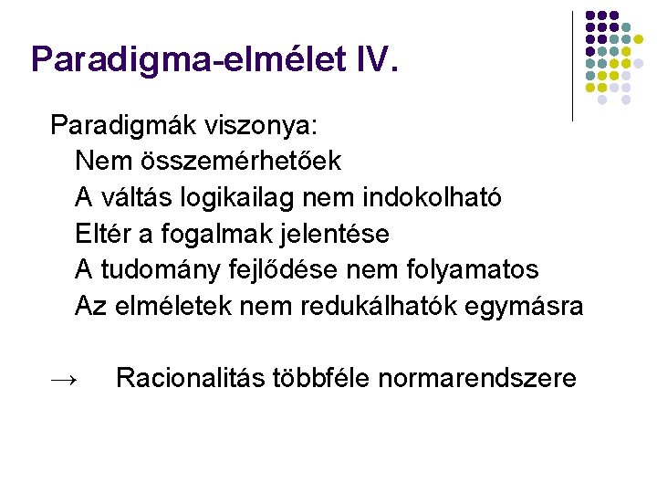 Paradigma-elmélet IV. Paradigmák viszonya: Nem összemérhetőek A váltás logikailag nem indokolható Eltér a fogalmak