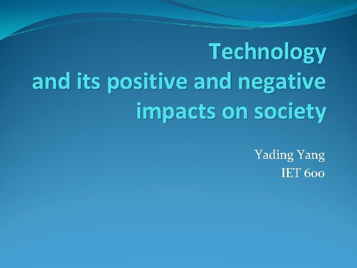Technology and its positive and negative impacts on society Yading Yang IET 600 