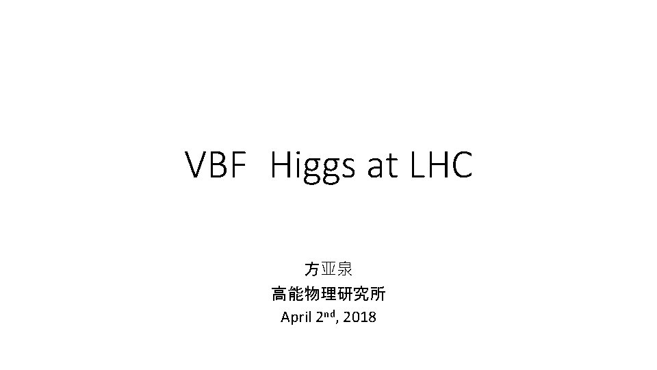 VBF Higgs at LHC 方亚泉 高能物理研究所 April 2 nd, 2018 