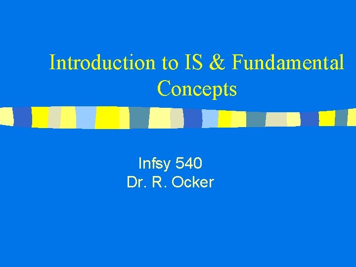 Introduction to IS & Fundamental Concepts Infsy 540 Dr. R. Ocker 