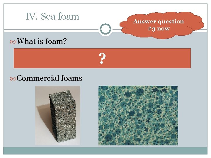 IV. Sea foam Answer question #3 now What is foam? ? A substance that
