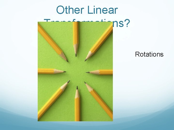 Other Linear Transformations? Rotations 