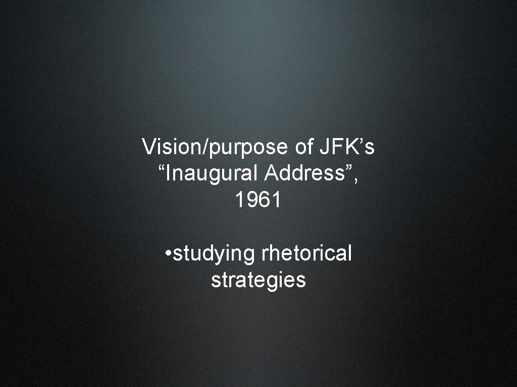 Vision/purpose of JFK’s “Inaugural Address”, 1961 • studying rhetorical strategies 