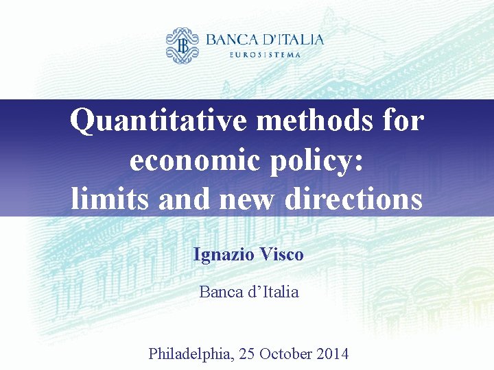 Quantitative methods for economic policy: limits and new directions Ignazio Visco Banca d’Italia Philadelphia, Quantitative methods for economic policy: limits and new directions Ignazio Visco Banca d’Italia Philadelphia,