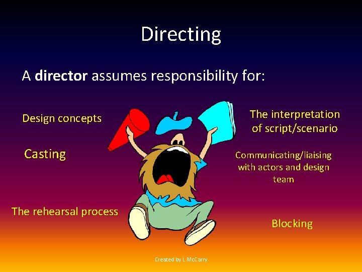 Directing A director assumes responsibility for: The interpretation of script/scenario Design concepts Casting Communicating/liaising