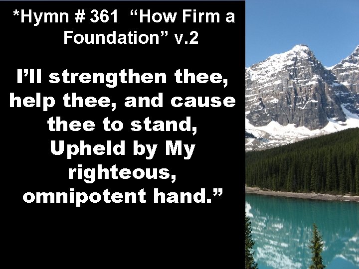 *Hymn # 361 “How Firm a Foundation” v. 2 I’ll strengthen thee, help thee,