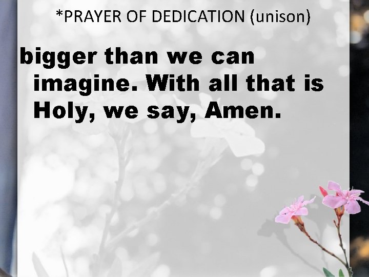 *PRAYER OF DEDICATION (unison) bigger than we can imagine. With all that is Holy,