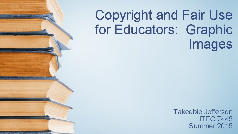 Copyright and Fair Use for Educators: Graphic Images Takeebie Jefferson ITEC 7445 Summer 2015 Copyright and Fair Use for Educators: Graphic Images Takeebie Jefferson ITEC 7445 Summer 2015