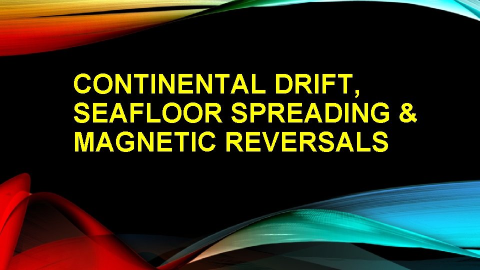 CONTINENTAL DRIFT, SEAFLOOR SPREADING & MAGNETIC REVERSALS 