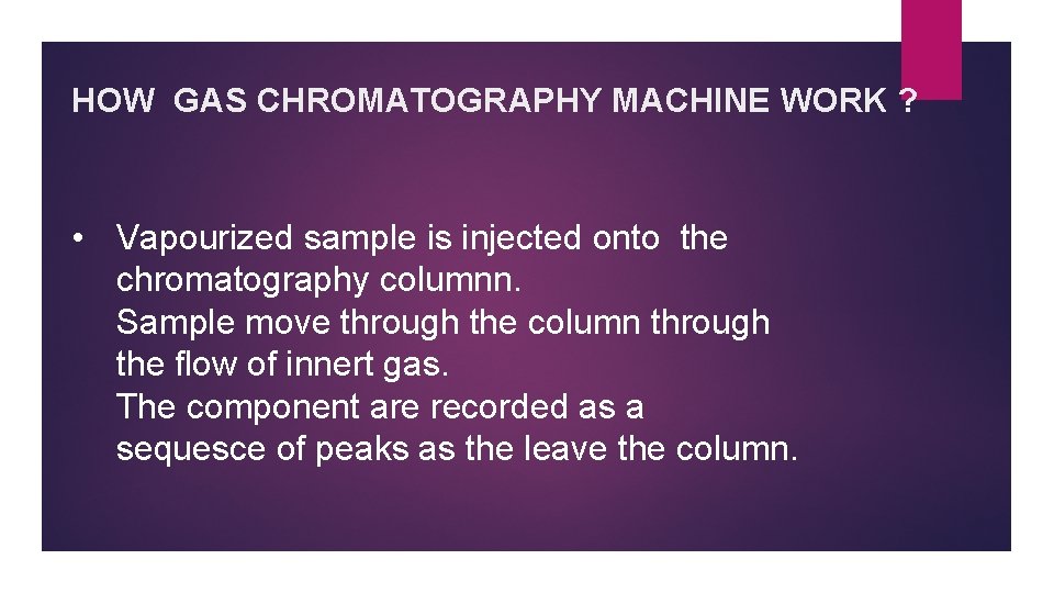 HOW GAS CHROMATOGRAPHY MACHINE WORK ? • Vapourized sample is injected onto the chromatography