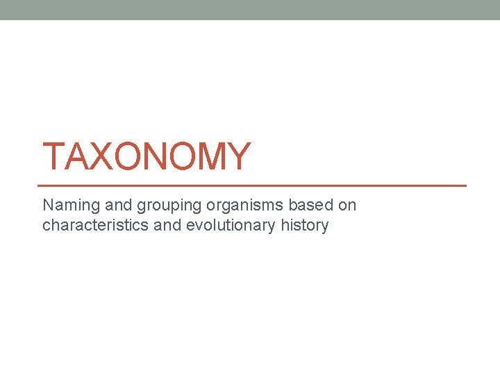 TAXONOMY Naming and grouping organisms based on characteristics and evolutionary history 