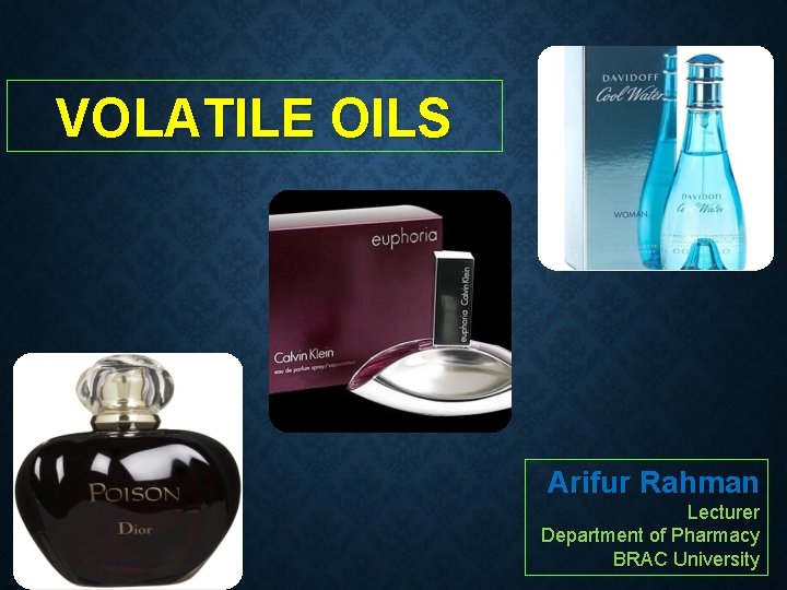 VOLATILE OILS Arifur Rahman Lecturer Department of Pharmacy BRAC University 