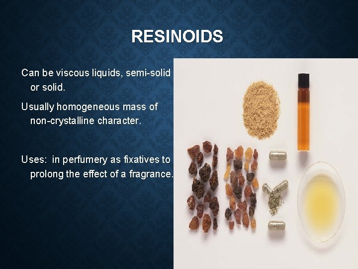 RESINOIDS Can be viscous liquids, semi-solid or solid. Usually homogeneous mass of non-crystalline character.