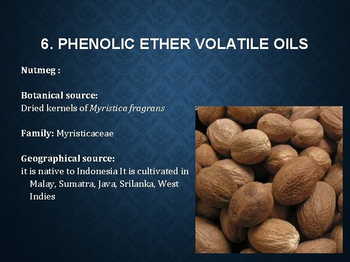 6. PHENOLIC ETHER VOLATILE OILS Nutmeg : Botanical source: Dried kernels of Myristica fragrans