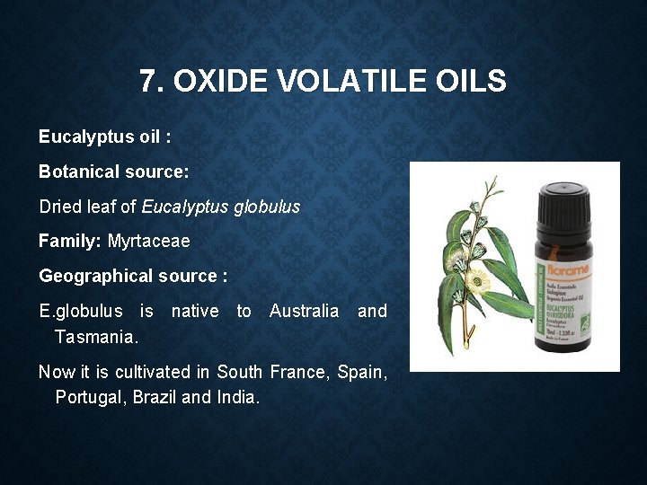 7. OXIDE VOLATILE OILS Eucalyptus oil : Botanical source: Dried leaf of Eucalyptus globulus