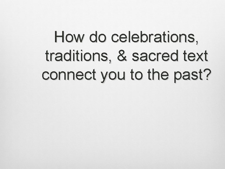 How do celebrations, traditions, & sacred text connect you to the past? 