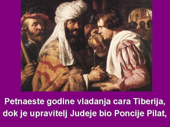 Petnaeste godine vladanja cara Tiberija, dok je upravitelj Judeje bio Poncije Pilat, 