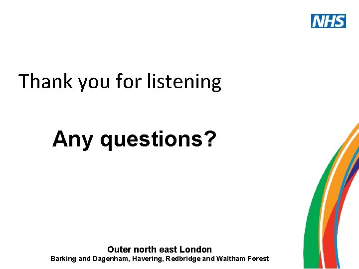 Thank you for listening Any questions? Outer north east London Barking and Dagenham, Havering,