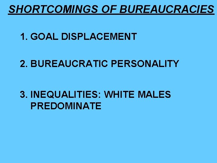 SHORTCOMINGS OF BUREAUCRACIES 1. GOAL DISPLACEMENT 2. BUREAUCRATIC PERSONALITY 3. INEQUALITIES: WHITE MALES PREDOMINATE