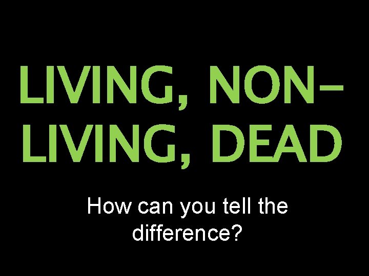 LIVING, NONLIVING, DEAD How can you tell the difference? 