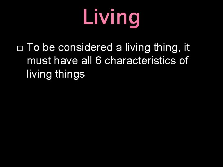 Living To be considered a living thing, it must have all 6 characteristics of