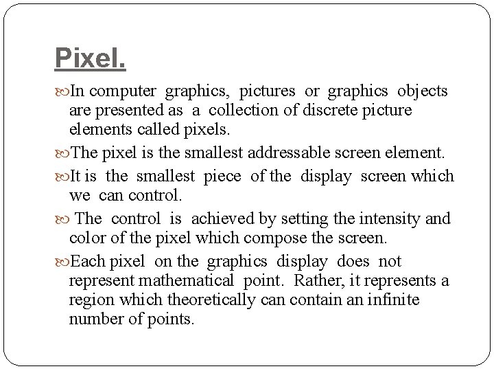 Pixel. In computer graphics, pictures or graphics objects are presented as a collection of