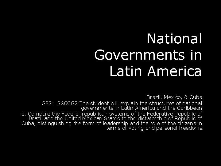 National Governments in Latin America Brazil, Mexico, & Cuba GPS: SS 6 CG 2