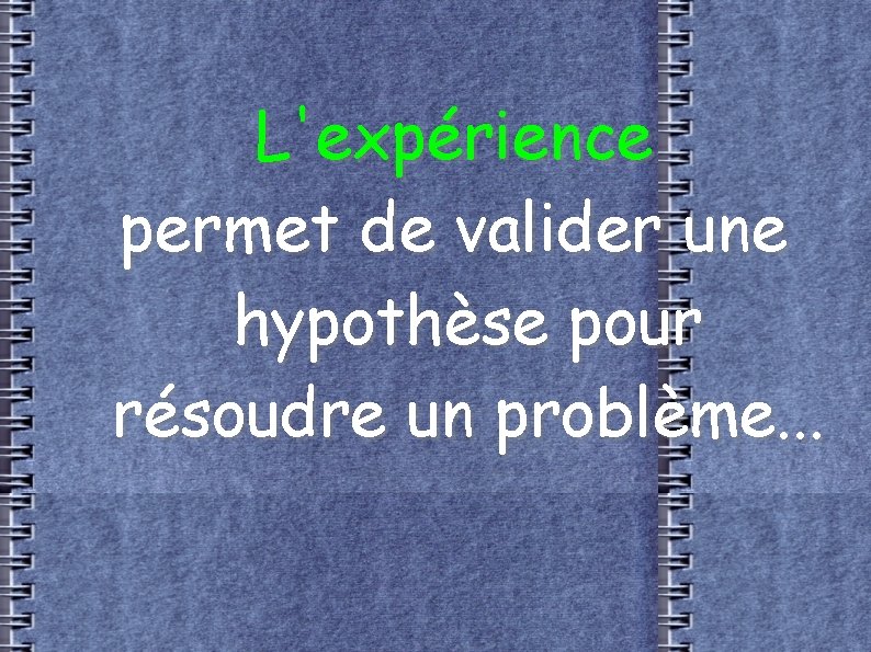 L'expérience permet de valider une hypothèse pour résoudre un problème. . . 
