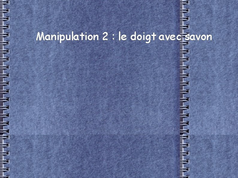 Manipulation 2 : le doigt avec savon 