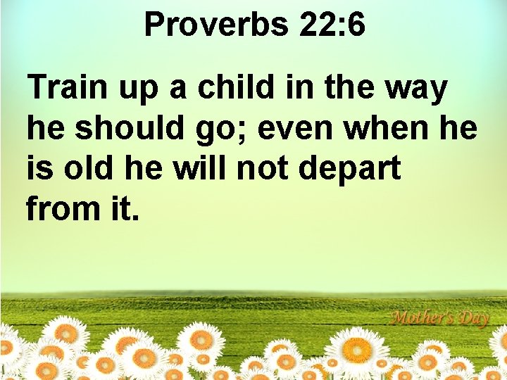 Proverbs 22: 6 Train up a child in the way he should go; even