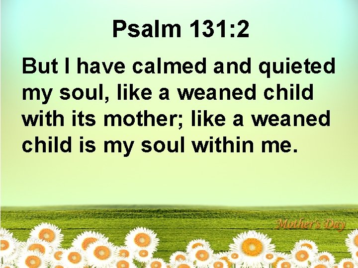Psalm 131: 2 But I have calmed and quieted my soul, like a weaned