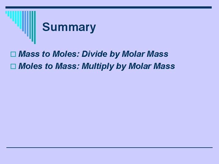 Summary o Mass to Moles: Divide by Molar Mass o Moles to Mass: Multiply