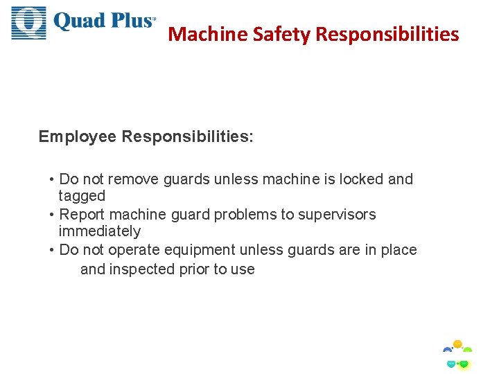 Machine Safety Responsibilities Employee Responsibilities: • Do not remove guards unless machine is locked Machine Safety Responsibilities Employee Responsibilities: • Do not remove guards unless machine is locked