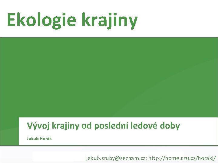 Ekologie krajiny Vývoj krajiny od poslední ledové doby Jakub Horák jakub. sruby@seznam. cz; http: