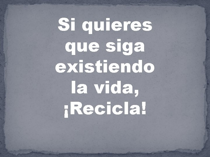 Si quieres que siga existiendo la vida, ¡Recicla! 