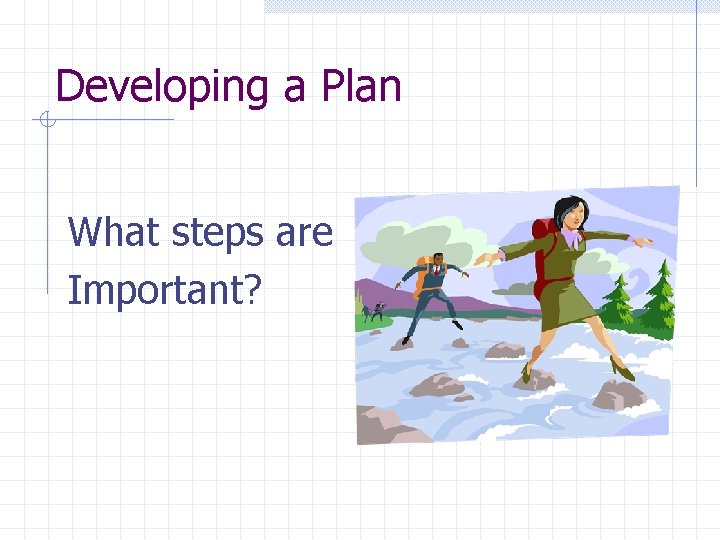 Developing a Plan What steps are Important? 