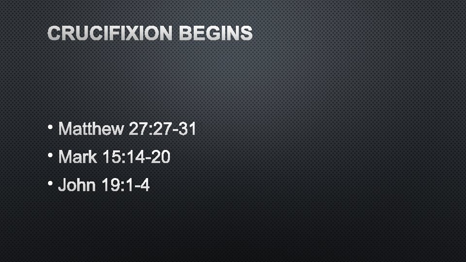 CRUCIFIXION BEGINS • MATTHEW 27: 27 -31 • MARK 15: 14 -20 • JOHN