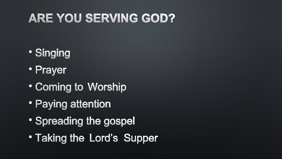 ARE YOU SERVING GOD? • SINGING • PRAYER • COMING TO WORSHIP • PAYING