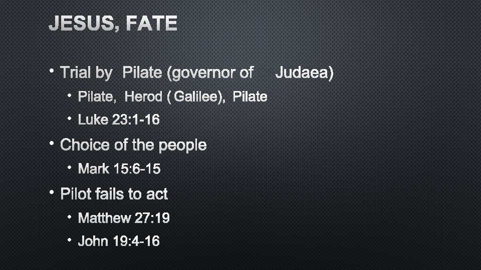 JESUS’ FATE • TRIAL BY PILATE (GOVERNOR OF JUDAEA) • PILATE, HEROD (GALILEE), PILATE